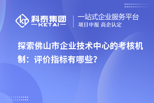 探索佛山市企業技術中心的考核機制：評價指標有哪些？
