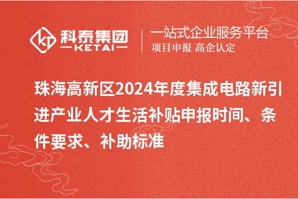珠海高新區2024年度集成電路新引進產業人才生活補貼申報時間、條件要求、補助標準