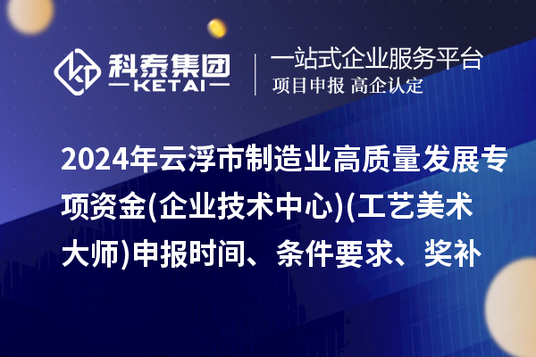 2024年云浮市制造業高質量發展專項資金(企業技術中心)(工藝美術大師)申報時間、條件要求、補助獎勵
