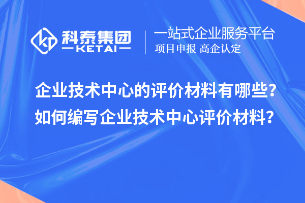 企業技術中心的評價材料有哪些？如何編寫企業技術中心評價材料？