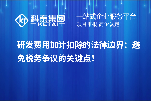 研發費用加計扣除的法律邊界：避免稅務爭議的關鍵點！