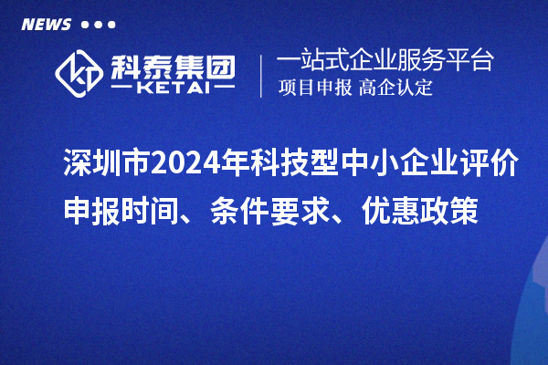 深圳市2024年科技型中小企業評價申報時間、條件要求、優惠政策