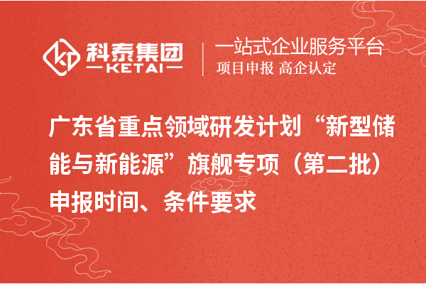 廣東省重點領域研發計劃“新型儲能與新能源”旗艦專項（第二批）申報時間、條件要求