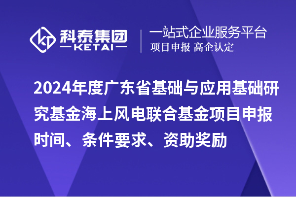 2024年度廣東省基礎與應用基礎研究基金海上風電聯合基金項目申報時間、條件要求、資助獎勵