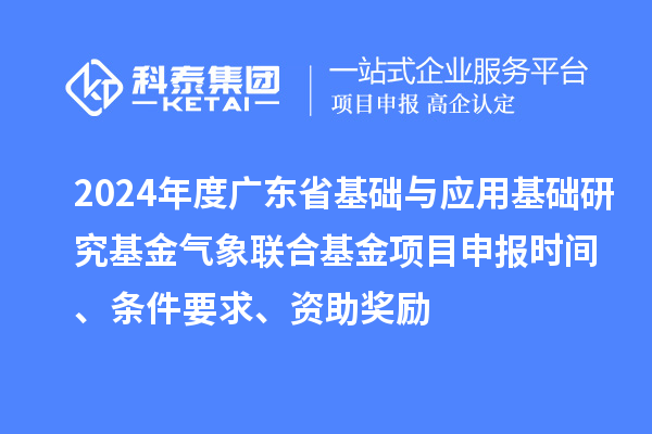 2024年度廣東省基礎與應用基礎研究基金氣象聯合基金項目申報時間、條件要求、資助獎勵