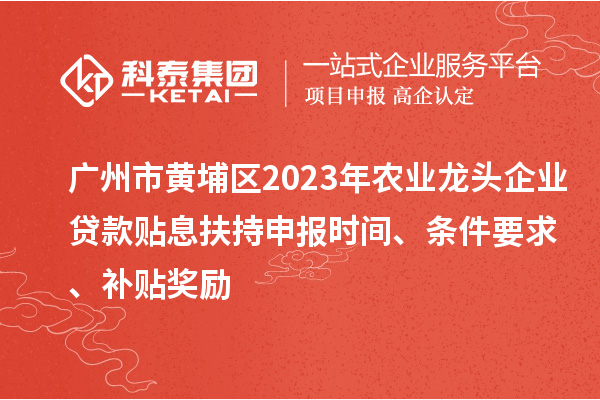 廣州市黃埔區2023年農業龍頭企業貸款貼息扶持申報時間、條件要求、補貼獎勵