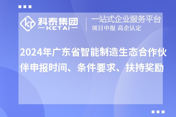 2024年廣東省智能制造生態合作伙伴申報時間、條件要求、扶持獎勵