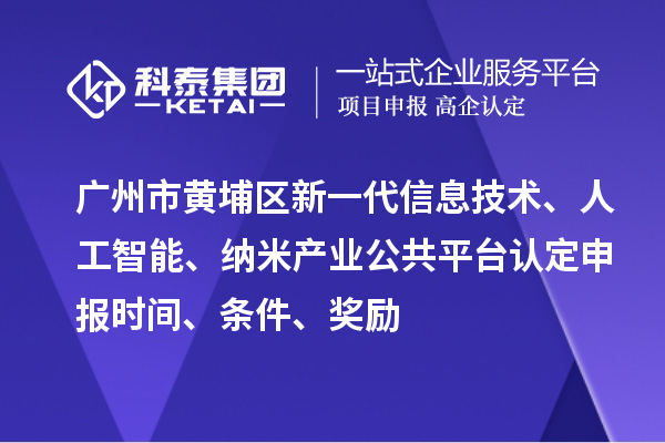 廣州市黃埔區新一代信息技術、人工智能、納米產業公共平臺認定申報時間、條件、獎勵