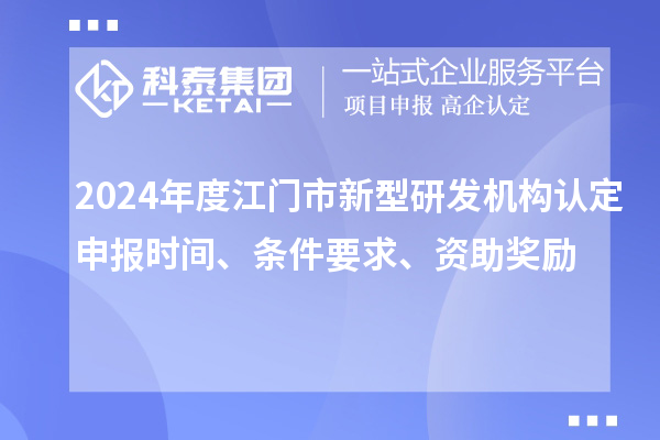 2024年度江門市新型研發機構認定申報時間、條件要求、資助獎勵