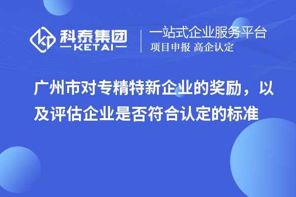 廣州市對專精特新企業的獎勵，以及評估企業是否符合認定的標準