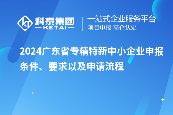 2024廣東省<a href=http://www.zh-tour.cn/fuwu/zhuanjingtexin.html target=_blank class=infotextkey>專精特新中小企業</a>申報條件、要求以及申請流程
