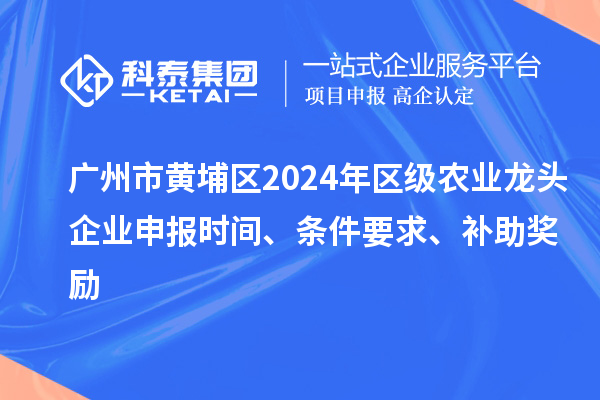 廣州市黃埔區2024年區級農業龍頭企業申報時間、條件要求、補助獎勵