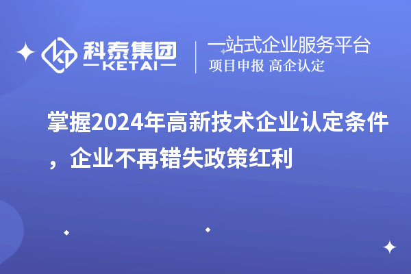 掌握2024年高新技術企業認定條件，企業不再錯失政策紅利