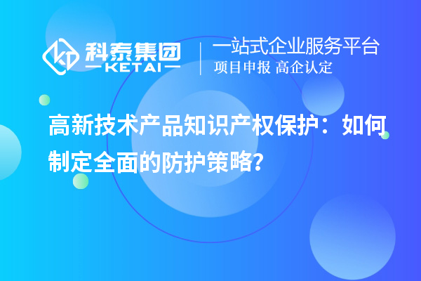 高新技術產品知識產權保護：如何制定全面的防護策略？
