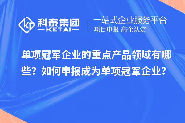 單項冠軍企業的重點產品領域有哪些？如何申報成為單項冠軍企業？