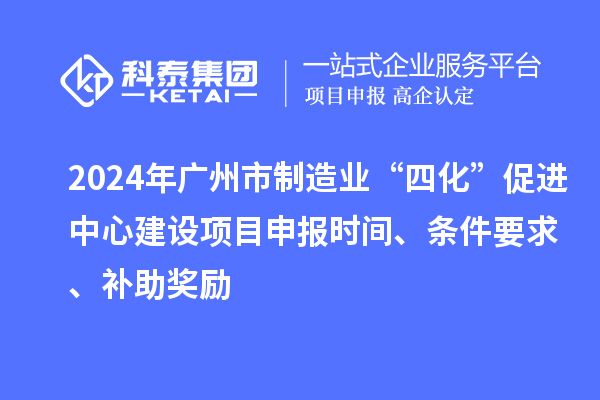 2024年廣州市制造業“四化”促進中心建設項目申報時間、條件要求、補助獎勵