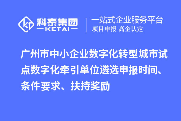 廣州市中小企業數字化轉型城市試點數字化牽引單位遴選申報時間、條件要求、扶持獎勵