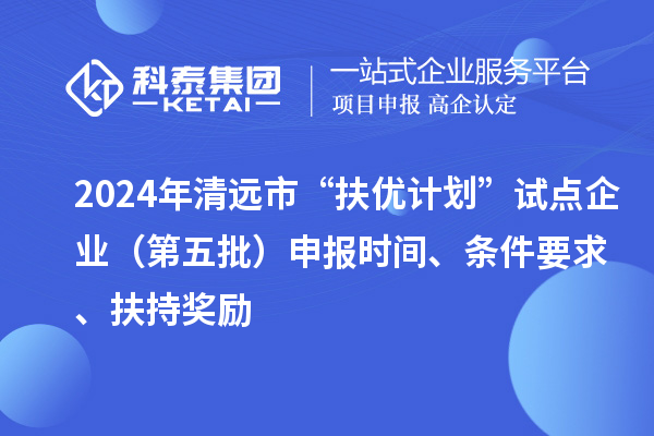 2024年清遠市“扶優計劃”試點企業（第五批）申報時間、條件要求、扶持獎勵