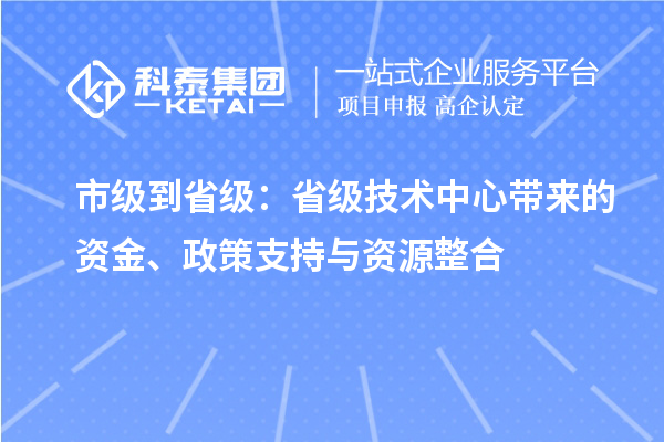 市級到省級：省級技術中心帶來的資金、政策支持與資源整合