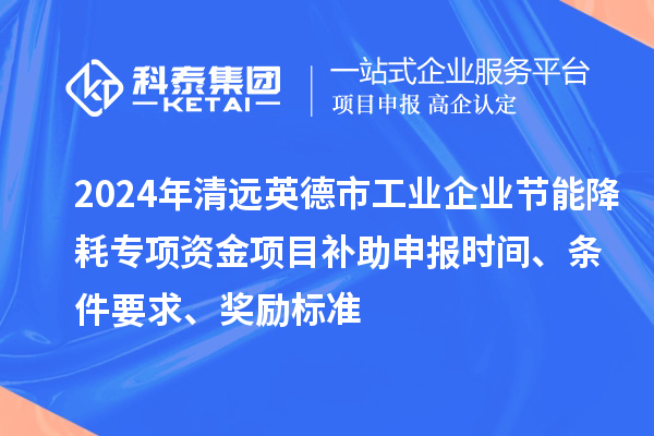 2024年清遠英德市工業企業節能降耗專項資金項目補助申報時間、條件要求、獎勵標準