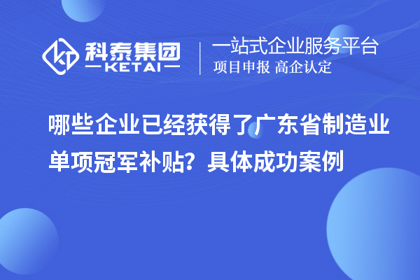哪些企業已經獲得了廣東省制造業單項冠軍補貼？具體成功案例