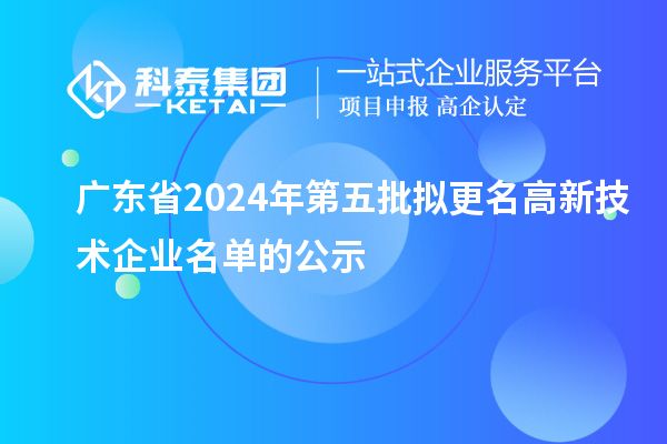 廣東省2024年第五批擬更名高新技術企業名單的公示