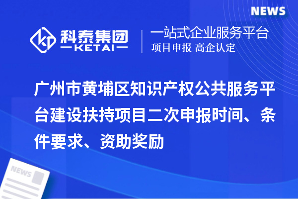 廣州市黃埔區知識產權公共服務平臺建設扶持項目二次申報時間、條件要求、資助獎勵