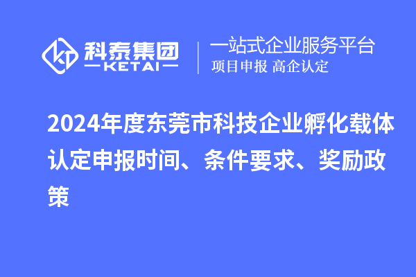 2024年度東莞市科技企業孵化載體認定申報時間、條件要求、獎勵政策