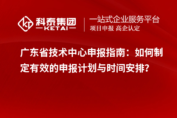 廣東省技術中心申報指南：如何制定有效的申報計劃與時間安排？