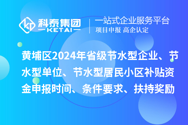 黃埔區2024年省級節水型企業、節水型單位、 節水型居民小區補貼資金申報時間、條件要求、扶持獎勵