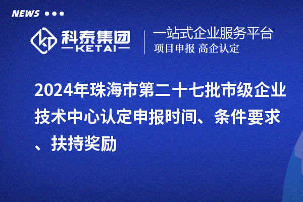2024年珠海市第二十七批市級企業技術中心認定申報時間、條件要求、扶持獎勵