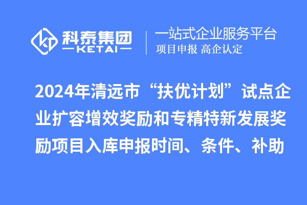 2024年清遠市“扶優計劃”試點企業擴容增效獎勵和專精特新發展獎勵項目入庫申報時間、條件、補助
