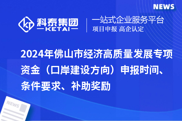 2024年佛山市經濟高質量發展專項資金（口岸建設方向）申報時間、條件要求、補助獎勵