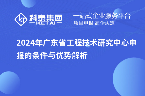 2024年<a href=http://www.zh-tour.cn/fuwu/gongchengzhongxin.html target=_blank class=infotextkey>廣東省工程技術研究中心</a>申報的條件與優勢解析