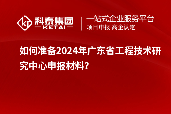 如何準備2024年<a href=http://www.zh-tour.cn/fuwu/gongchengzhongxin.html target=_blank class=infotextkey>廣東省工程技術研究中心</a>申報材料？