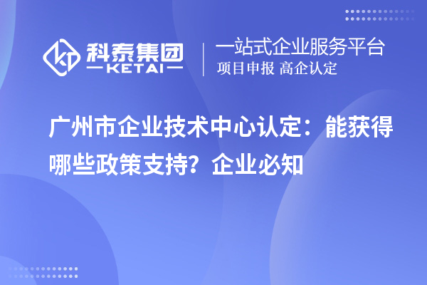  廣州市企業技術中心認定：企業能獲得哪些政策支持？
