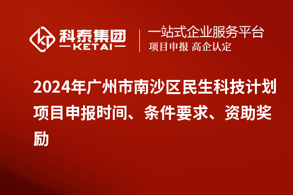 2024年廣州市南沙區民生科技計劃項目申報時間、條件要求、資助獎勵