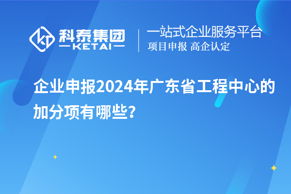 企業申報2024年廣東省工程中心的加分項有哪些？