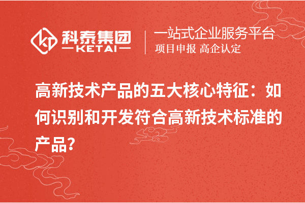 高新技術產品的五大核心特征：如何識別和開發符合高新技術標準的產品？