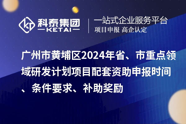 廣州市黃埔區2024年省、市重點領域研發計劃項目配套資助申報時間、條件要求、補助獎勵