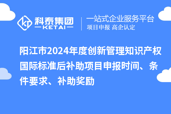 陽江市2024年度創新管理知識產權國際標準后補助<a href=http://www.zh-tour.cn/shenbao.html target=_blank class=infotextkey>項目申報</a>時間、條件要求、補助獎勵