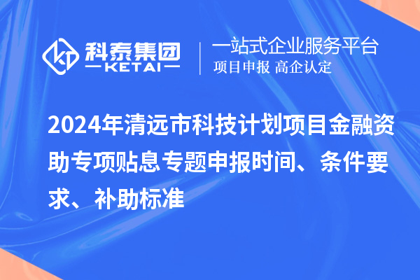 2024年清遠市科技計劃項目金融資助專項貼息專題申報時間、條件要求、補助標準
