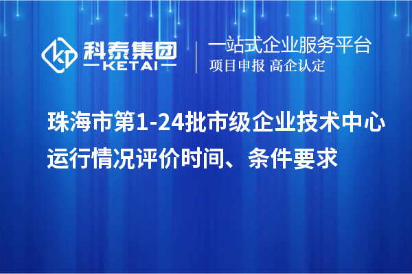 珠海市第1-24批市級企業技術中心運行情況評價時間、條件要求