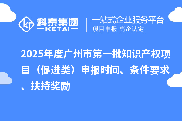 2025年度廣州市第一批知識產權項目（促進類）申報時間、條件要求、扶持獎勵