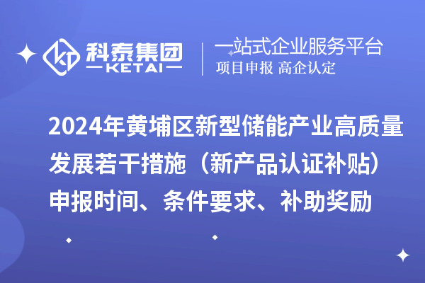 2024年黃埔區新型儲能產業高質量發展若干措施（新產品認證補貼）申報時間、條件要求、補助獎勵