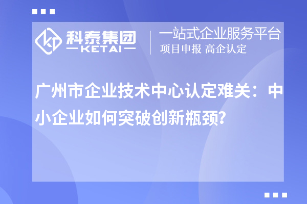 廣州市企業技術中心認定難關：中小企業如何突破技術中心認定難關？？