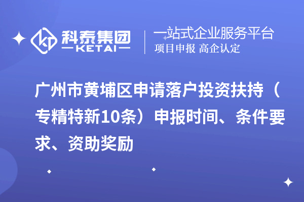 廣州市黃埔區申請落戶投資扶持（專精特新10條）申報時間、條件要求、資助獎勵