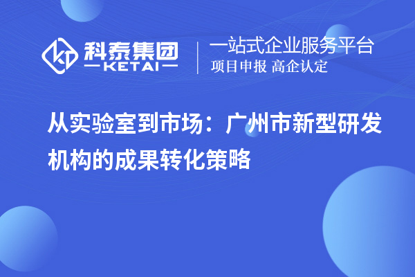 從實驗室到市場：廣州市新型研發機構的成果轉化策略