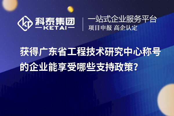 獲得廣東省工程技術研究中心稱號的企業能享受哪些支持政策？