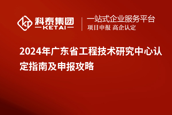 2024年<a href=http://www.zh-tour.cn/fuwu/gongchengzhongxin.html target=_blank class=infotextkey>廣東省工程技術研究中心</a>認定指南及申報攻略